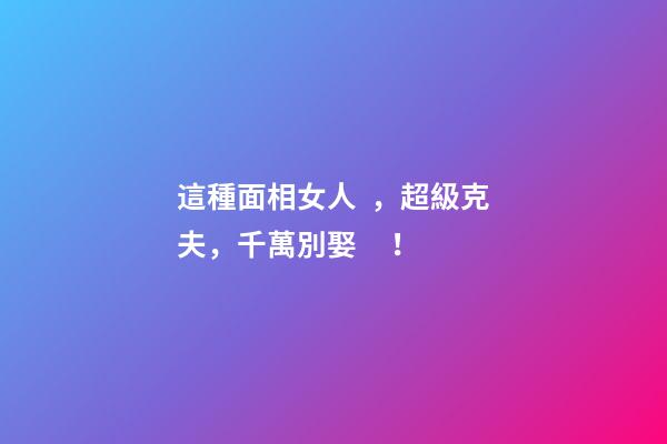 這種面相女人，超級克夫，千萬別娶！